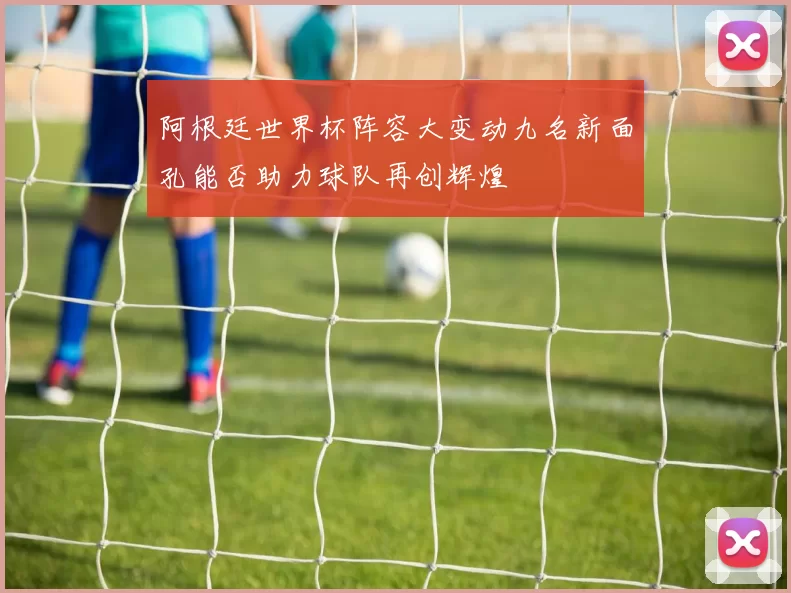 阿根廷世界杯阵容大变动九名新面孔能否助力球队再创辉煌