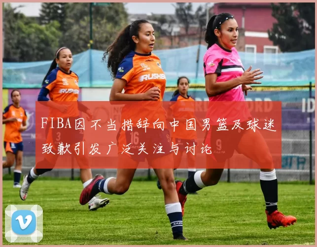 FIBA因不当措辞向中国男篮及球迷致歉引发广泛关注与讨论
