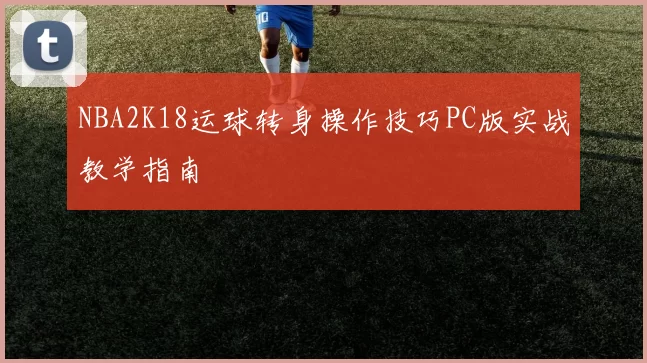 NBA2K18运球转身操作技巧PC版实战教学指南