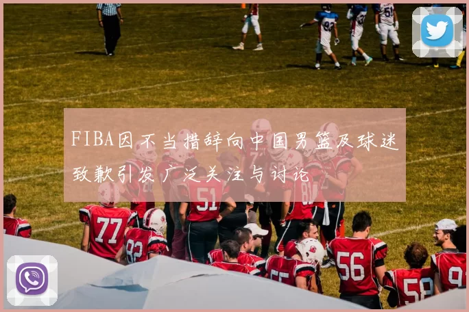FIBA因不当措辞向中国男篮及球迷致歉引发广泛关注与讨论