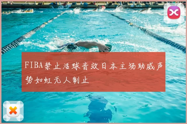 FIBA禁止活球音效日本主场助威声势如虹无人制止