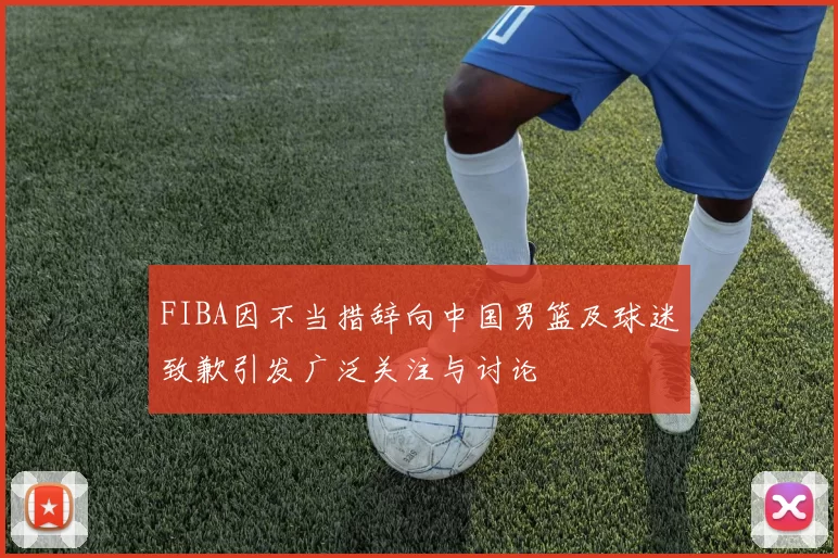 FIBA因不当措辞向中国男篮及球迷致歉引发广泛关注与讨论