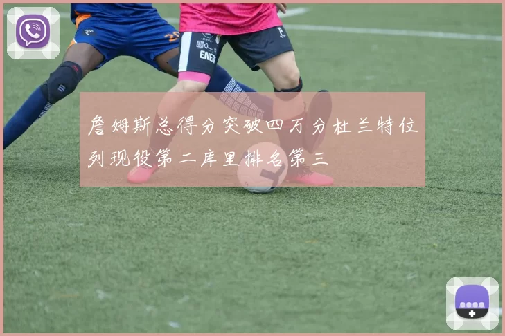 詹姆斯总得分突破四万分杜兰特位列现役第二库里排名第三