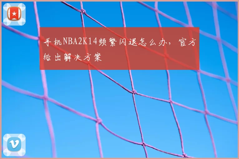 手机NBA2K14频繁闪退怎么办，官方给出解决方案