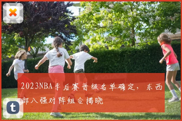 2023NBA季后赛晋级名单确定，东西部八强对阵组合揭晓