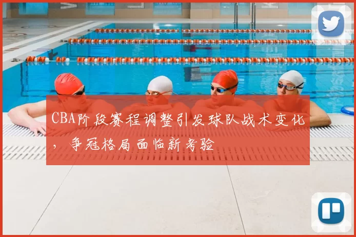 CBA阶段赛程调整引发球队战术变化，争冠格局面临新考验