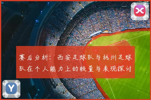 赛后分析:西安足球队与杭州足球队在个人能力上的较量与表现探讨