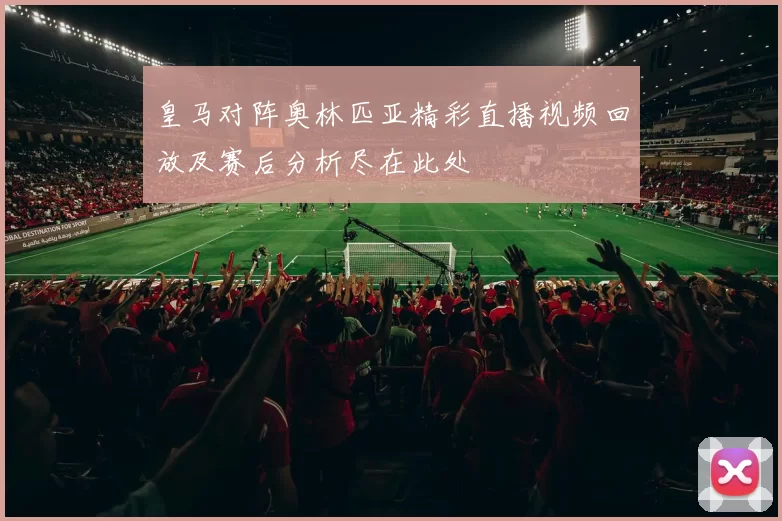 皇马对阵奥林匹亚精彩直播视频回放及赛后分析尽在此处