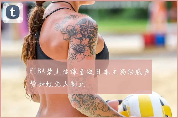 FIBA禁止活球音效日本主场助威声势如虹无人制止