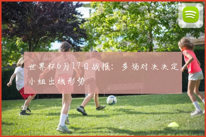 世界杯6月17日战报：多场对决决定小组出线形势