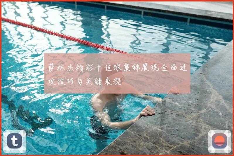 萨林杰精彩十佳球集锦展现全面进攻技巧与关键表现