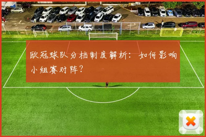 欧冠球队分档制度解析:如何影响小组赛对阵?