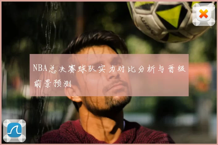 NBA总决赛球队实力对比分析与晋级前景预测