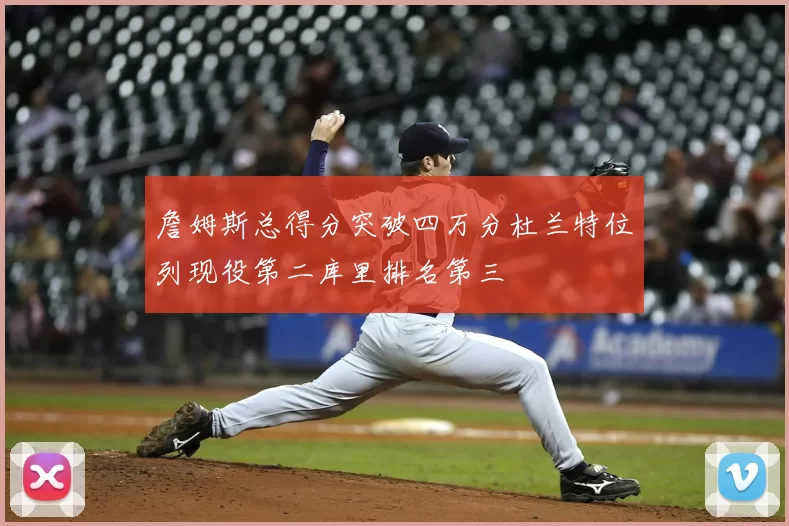 詹姆斯总得分突破四万分杜兰特位列现役第二库里排名第三