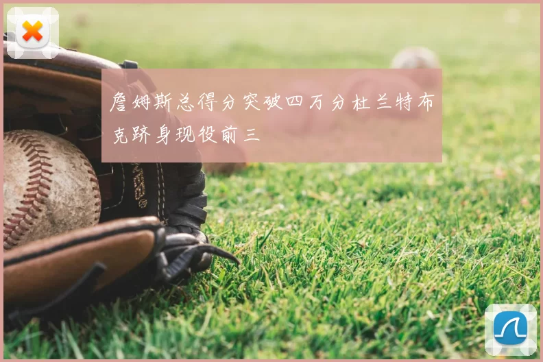 詹姆斯总得分突破四万分杜兰特布克跻身现役前三