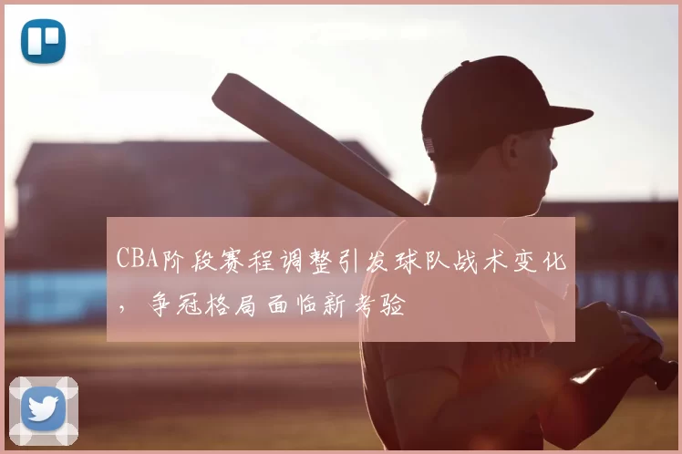CBA阶段赛程调整引发球队战术变化，争冠格局面临新考验