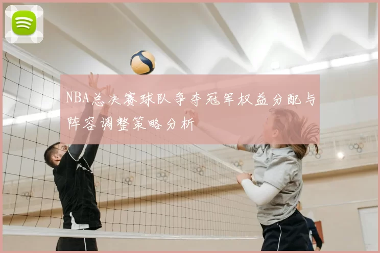 NBA总决赛球队争夺冠军权益分配与阵容调整策略分析