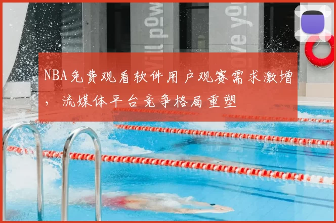 NBA免费观看软件用户观赛需求激增,流媒体平台竞争格局重塑