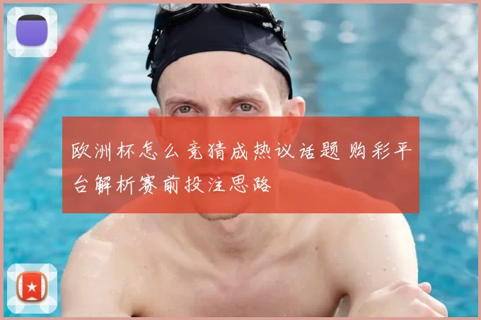 欧洲杯怎么竞猜成热议话题 购彩平台解析赛前投注思路