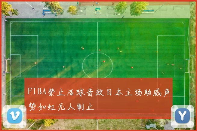 FIBA禁止活球音效日本主场助威声势如虹无人制止