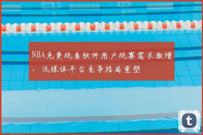 NBA免费观看软件用户观赛需求激增,流媒体平台竞争格局重塑