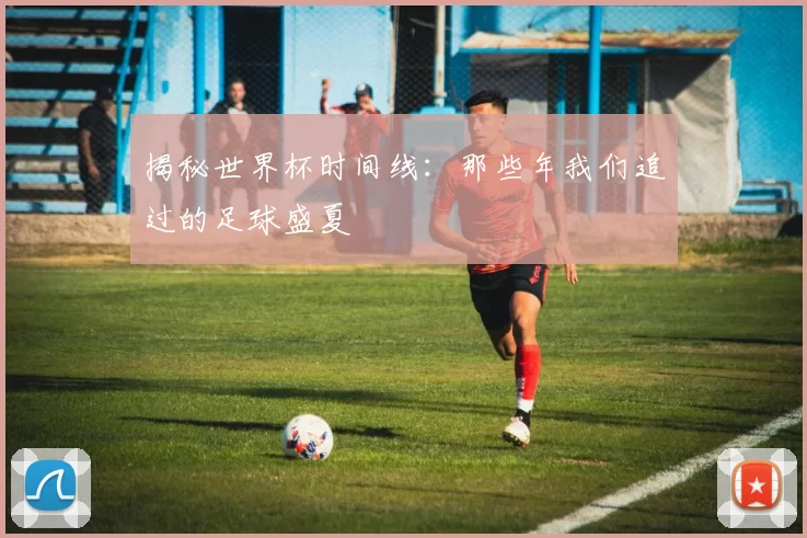 揭秘世界杯时间线：那些年我们追过的足球盛夏