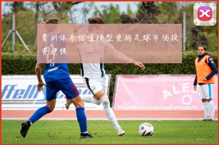 青训体系估值模型重构足球市场投资逻辑