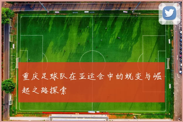 重庆足球队在亚运会中的蜕变与崛起之路探索