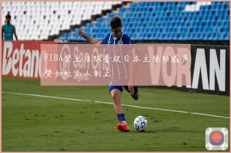FIBA禁止活球音效日本主场助威声势如虹无人制止