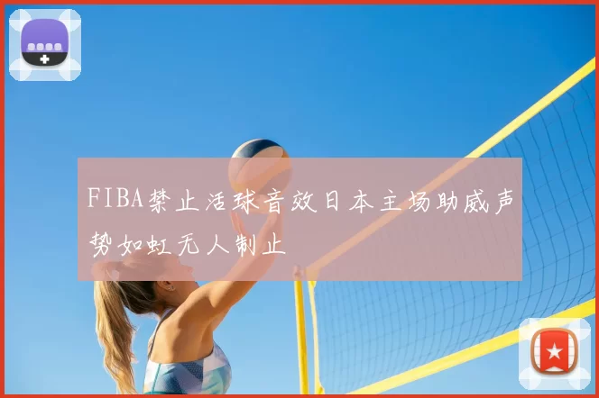 FIBA禁止活球音效日本主场助威声势如虹无人制止