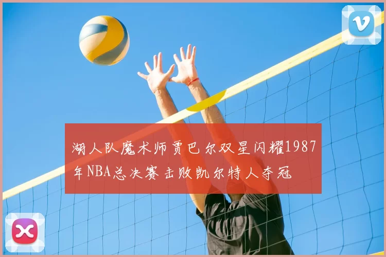 湖人队魔术师贾巴尔双星闪耀1987年NBA总决赛击败凯尔特人夺冠