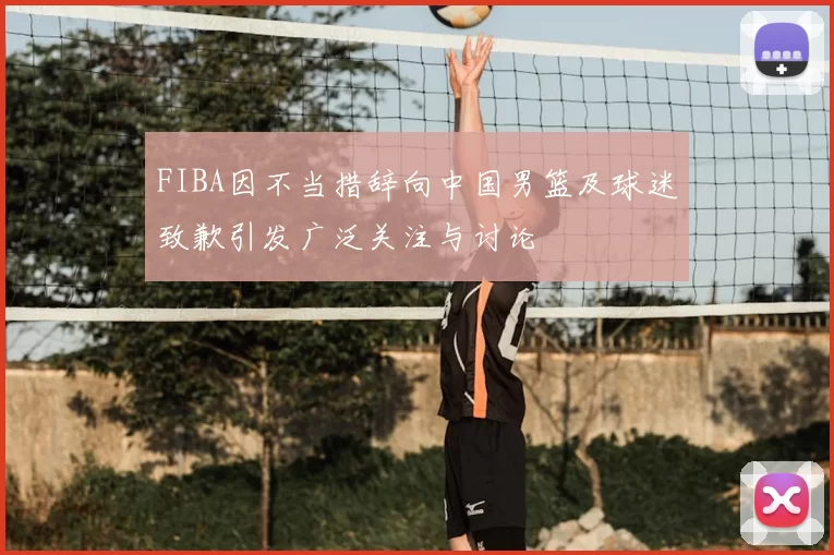 FIBA因不当措辞向中国男篮及球迷致歉引发广泛关注与讨论