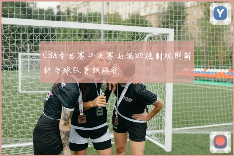 CBA季后赛半决赛七场四胜制规则解析与球队晋级路径