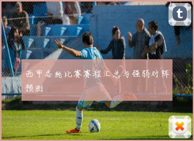 西甲各轮比赛赛程汇总与强弱对阵预测
