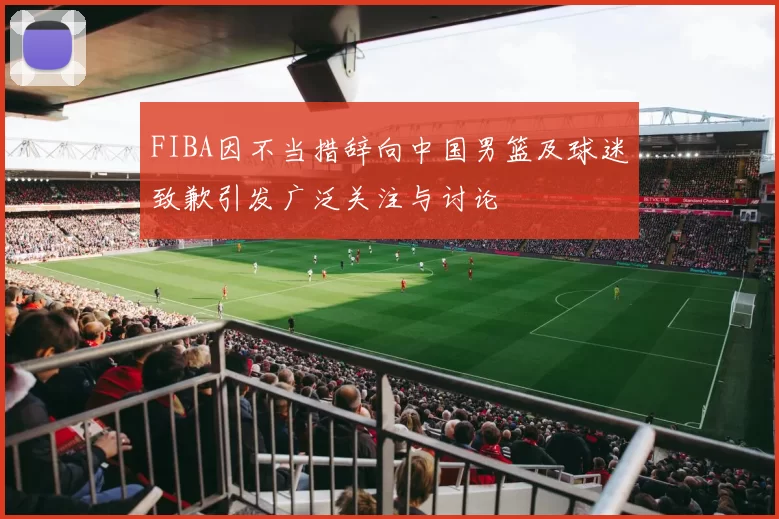 FIBA因不当措辞向中国男篮及球迷致歉引发广泛关注与讨论