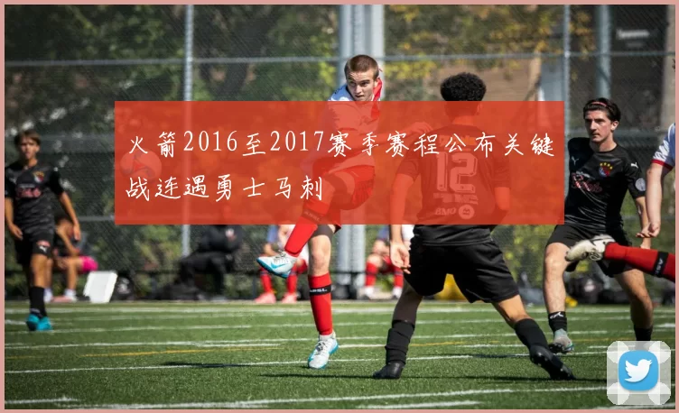 火箭2016至2017赛季赛程公布关键战连遇勇士马刺