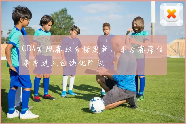 CBA常规赛积分榜更新，季后赛席位争夺进入白热化阶段