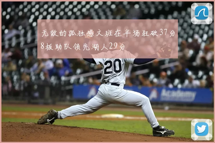 无敌的孤独感文班在半场狂砍37分8板助队领先湖人29分