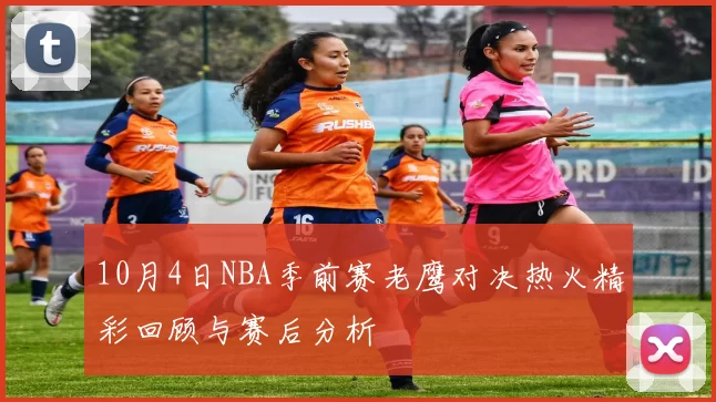 10月4日NBA季前赛老鹰对决热火精彩回顾与赛后分析