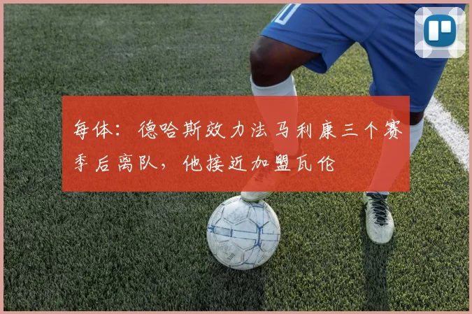 每体：德哈斯效力法马利康三个赛季后离队，他接近加盟瓦伦