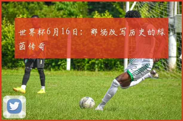 世界杯6月16日:那场改写历史的绿茵传奇