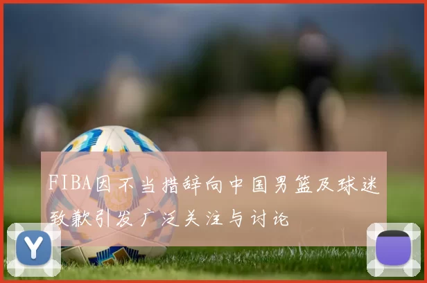 FIBA因不当措辞向中国男篮及球迷致歉引发广泛关注与讨论