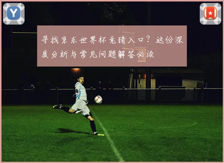 寻找京东世界杯竞猜入口？这份深度分析与常见问题解答必读