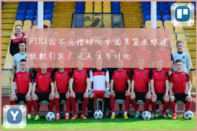 FIBA因不当措辞向中国男篮及球迷致歉引发广泛关注与讨论