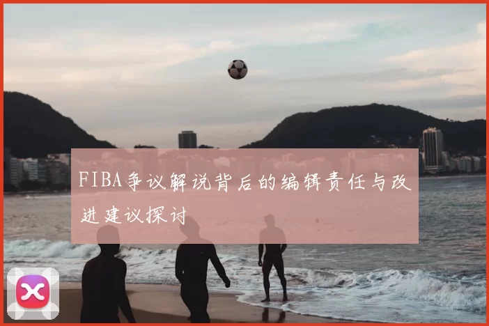 FIBA争议解说背后的编辑责任与改进建议探讨