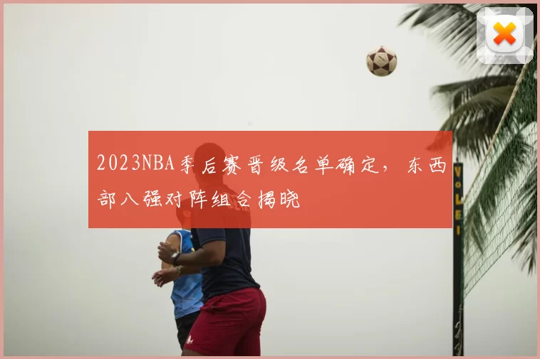 2023NBA季后赛晋级名单确定,东西部八强对阵组合揭晓