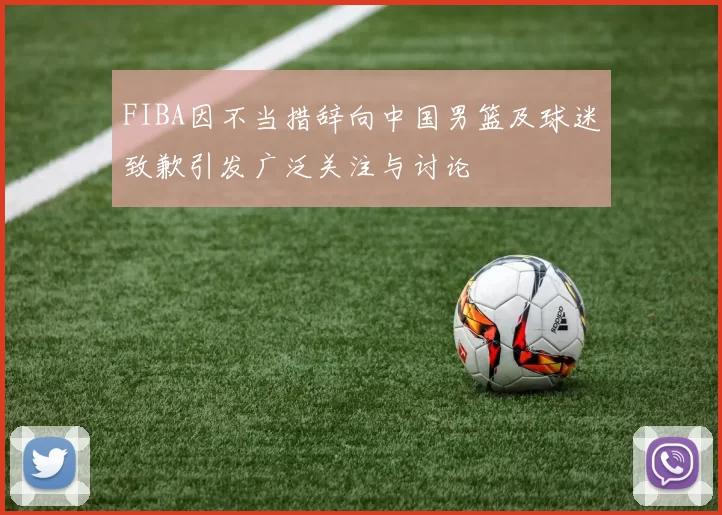 FIBA因不当措辞向中国男篮及球迷致歉引发广泛关注与讨论