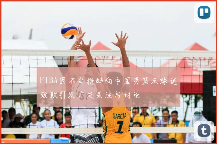 FIBA因不当措辞向中国男篮及球迷致歉引发广泛关注与讨论
