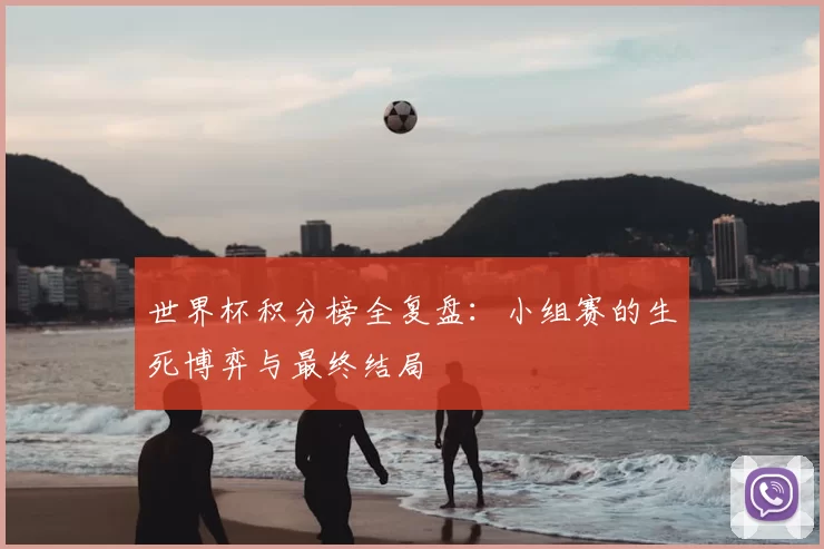 世界杯积分榜全复盘:小组赛的生死博弈与最终结局