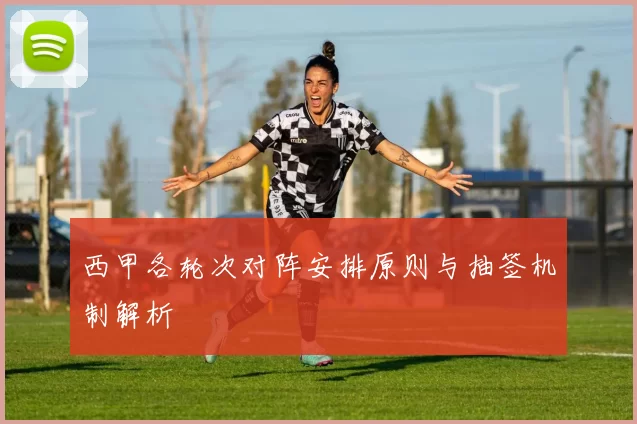 西甲各轮次对阵安排原则与抽签机制解析